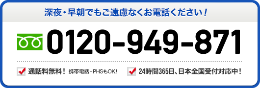 深夜 早朝でもご遠慮なくお電話ください 0120-949-871