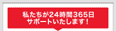 私たちが24時間365日サポートいたします